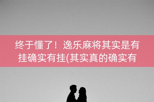 终于懂了！逸乐麻将其实是有挂确实有挂(其实真的确实有挂)