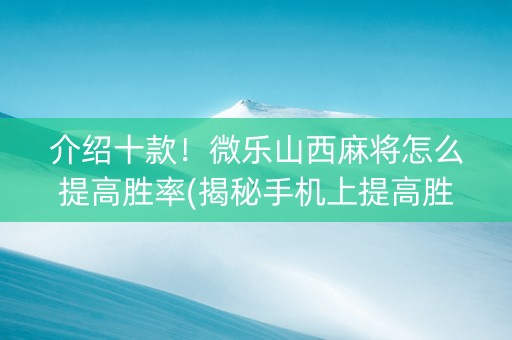 介绍十款！微乐山西麻将怎么提高胜率(揭秘手机上提高胜率)