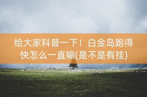 给大家科普一下！白金岛跑得快怎么一直输(是不是有挂)