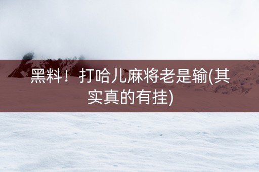 黑料！打哈儿麻将老是输(其实真的有挂)