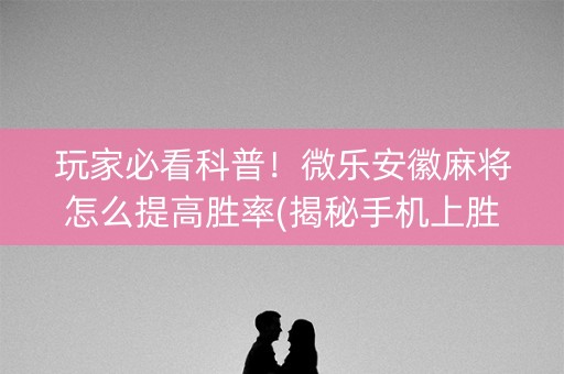 玩家必看科普！微乐安徽麻将怎么提高胜率(揭秘手机上胜率到哪调)