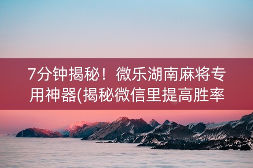 7分钟揭秘！微乐湖南麻将专用神器(揭秘微信里提高胜率)