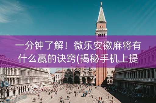 一分钟了解！微乐安徽麻将有什么赢的诀窍(揭秘手机上提高胜率)