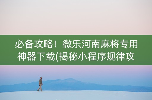 必备攻略！微乐河南麻将专用神器下载(揭秘小程序规律攻略)