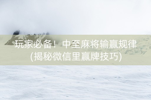玩家必备！中至麻将输赢规律(揭秘微信里赢牌技巧)