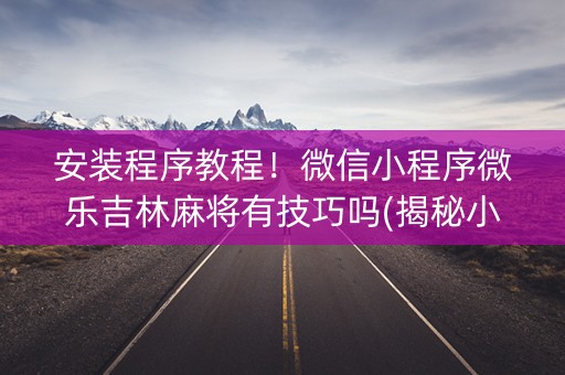 安装程序教程！微信小程序微乐吉林麻将有技巧吗(揭秘小程序输赢规律)