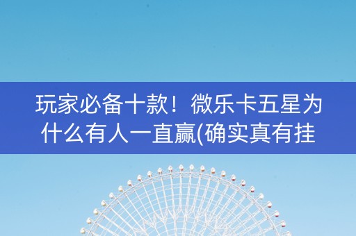 玩家必备十款！微乐卡五星为什么有人一直赢(确实真有挂)