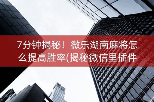7分钟揭秘！微乐湖南麻将怎么提高胜率(揭秘微信里插件免费)