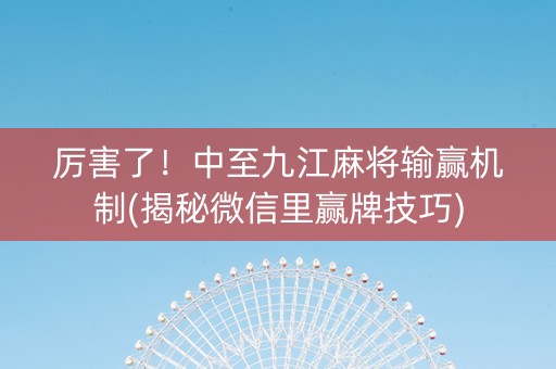 厉害了！中至九江麻将输赢机制(揭秘微信里赢牌技巧)