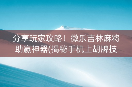 分享玩家攻略！微乐吉林麻将助赢神器(揭秘手机上胡牌技巧)