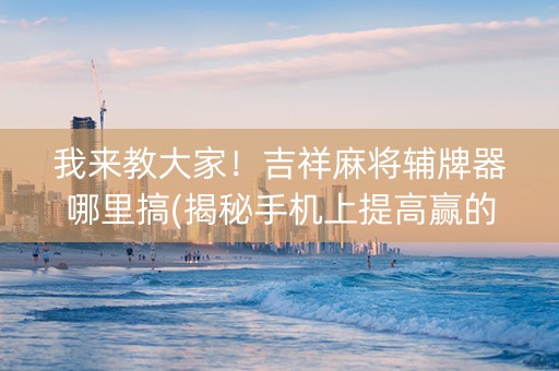 我来教大家！吉祥麻将辅牌器哪里搞(揭秘手机上提高赢的概率)