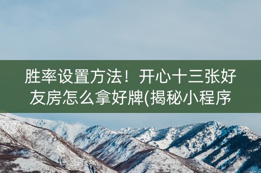 胜率设置方法！开心十三张好友房怎么拿好牌(揭秘小程序助攻神器)