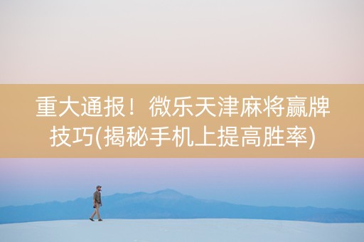 重大通报！微乐天津麻将赢牌技巧(揭秘手机上提高胜率)