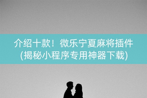 介绍十款！微乐宁夏麻将插件(揭秘小程序专用神器下载)