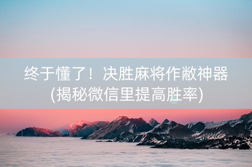 终于懂了！决胜麻将作敝神器(揭秘微信里提高胜率)