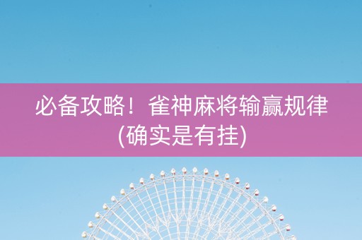 必备攻略！雀神麻将输赢规律(确实是有挂)