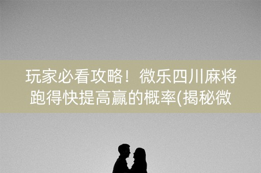 玩家必看攻略！微乐四川麻将跑得快提高赢的概率(揭秘微信里系统发好牌)
