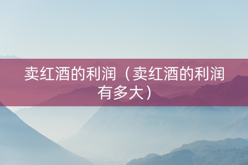 卖红酒的利润（卖红酒的利润有多大）