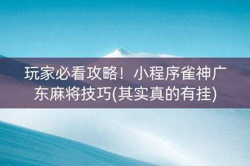 玩家必看攻略！小程序雀神广东麻将技巧(其实真的有挂)