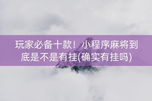 玩家必备十款！小程序麻将到底是不是有挂(确实有挂吗)