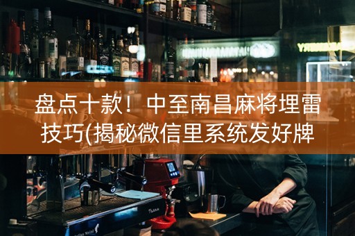 盘点十款！中至南昌麻将埋雷技巧(揭秘微信里系统发好牌)