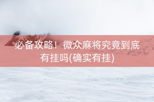 必备攻略！微众麻将究竟到底有挂吗(确实有挂)
