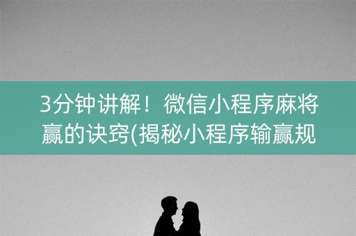 3分钟讲解！微信小程序麻将赢的诀窍(揭秘小程序输赢规律)