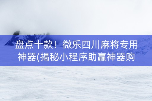 盘点十款！微乐四川麻将专用神器(揭秘小程序助赢神器购买)