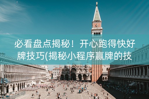 必看盘点揭秘！开心跑得快好牌技巧(揭秘小程序赢牌的技巧)
