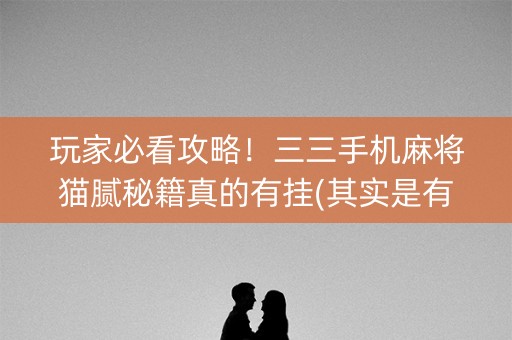 玩家必看攻略！三三手机麻将猫腻秘籍真的有挂(其实是有挂的)