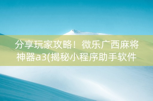 分享玩家攻略！微乐广西麻将神器a3(揭秘小程序助手软件)