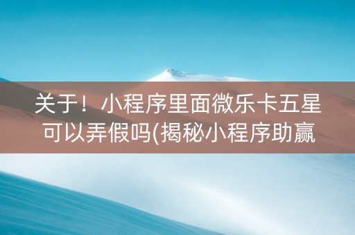 关于！小程序里面微乐卡五星可以弄假吗(揭秘小程序助赢神器购买)