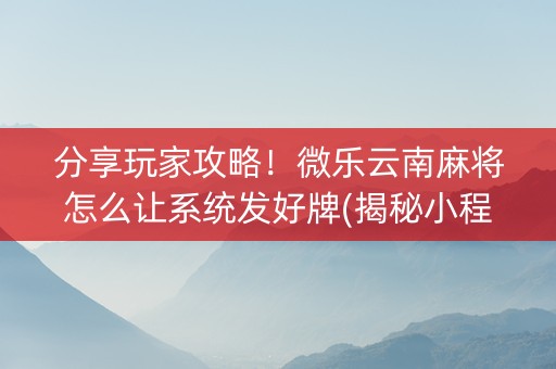 分享玩家攻略！微乐云南麻将怎么让系统发好牌(揭秘小程序自建房怎么赢)