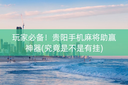 玩家必备！贵阳手机麻将助赢神器(究竟是不是有挂)