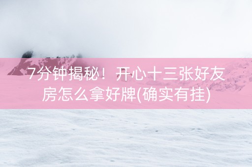 7分钟揭秘！开心十三张好友房怎么拿好牌(确实有挂)