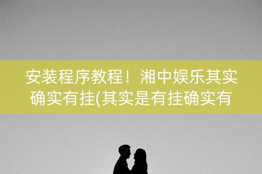 安装程序教程！湘中娱乐其实确实有挂(其实是有挂确实有挂)