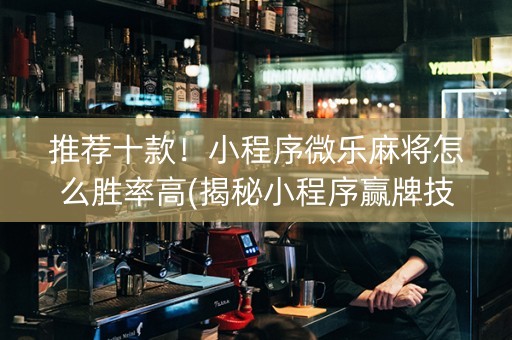 推荐十款！小程序微乐麻将怎么胜率高(揭秘小程序赢牌技巧)