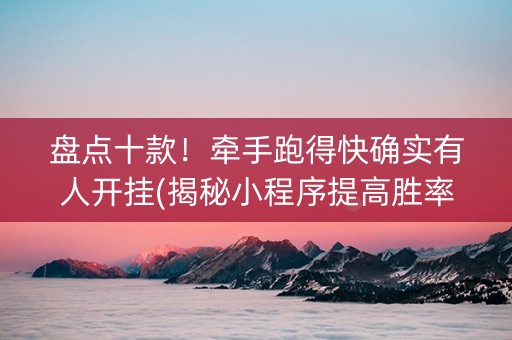 盘点十款！牵手跑得快确实有人开挂(揭秘小程序提高胜率)