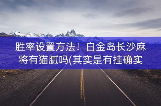 胜率设置方法！白金岛长沙麻将有猫腻吗(其实是有挂确实有挂)