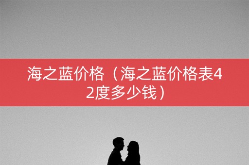 海之蓝价格（海之蓝价格表42度多少钱）
