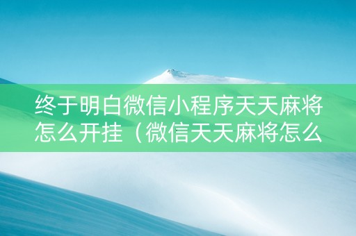 终于明白微信小程序天天麻将怎么开挂（微信天天麻将怎么创建房间）