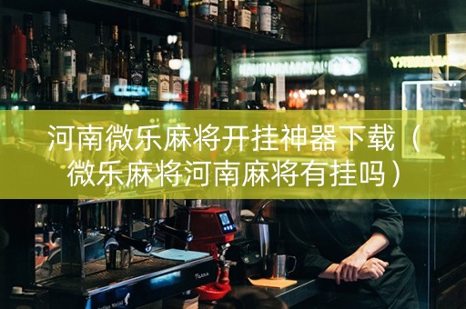 河南微乐麻将开挂神器下载（微乐麻将河南麻将有挂吗）
