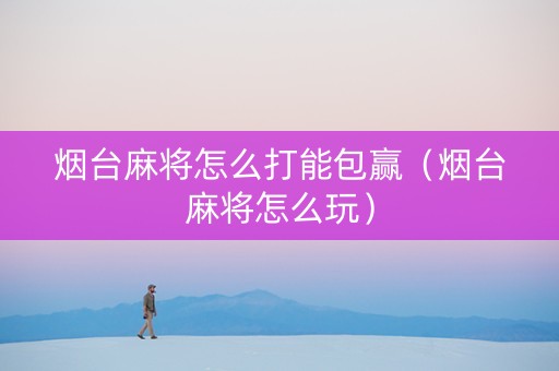 烟台麻将怎么打能包赢（烟台麻将怎么玩）