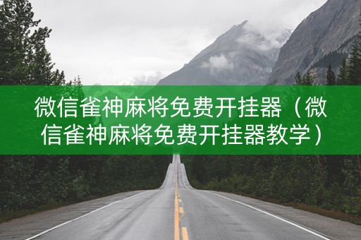 微信雀神麻将免费开挂器（微信雀神麻将免费开挂器教学）