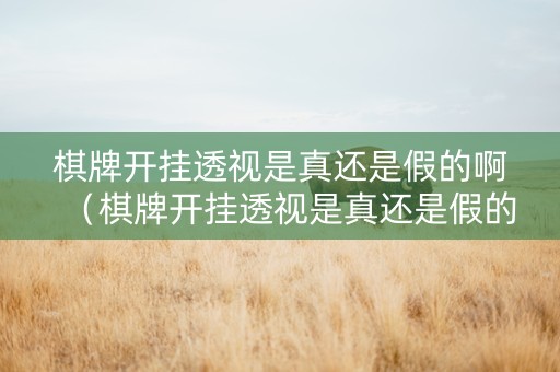 棋牌开挂透视是真还是假的啊（棋牌开挂透视是真还是假的啊）