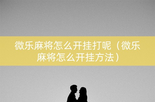 微乐麻将怎么开挂打呢（微乐麻将怎么开挂方法）