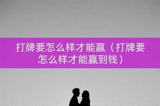 打牌要怎么样才能赢（打牌要怎么样才能赢到钱）