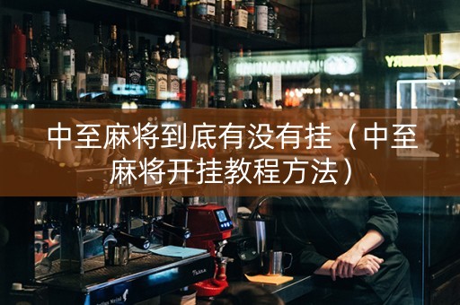 中至麻将到底有没有挂（中至麻将开挂教程方法）