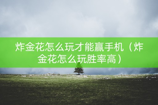 炸金花怎么玩才能赢手机（炸金花怎么玩胜率高）