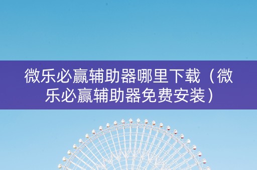 微乐必赢辅助器哪里下载（微乐必赢辅助器免费安装）